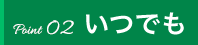 Point02 いつでも