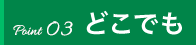 Point03 どこでも