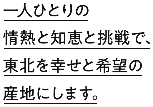 一人ひとりの情熱と知恵と挑戦で、東北を幸せと希望の産地にします。