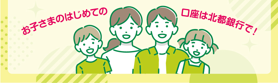 お子さまのはじめての口座は北都銀行で！
