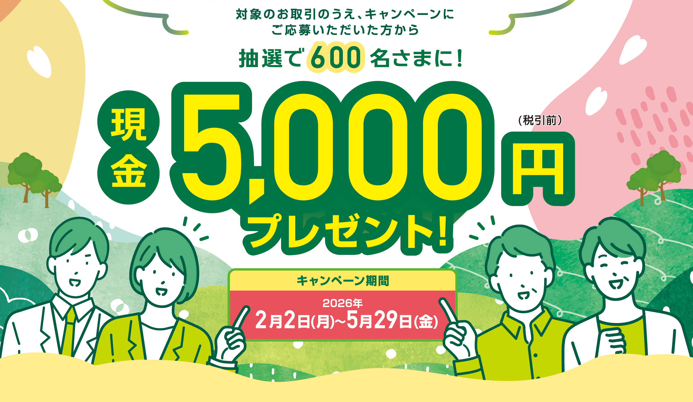 対象のお取引＆ご応募いただいた方の中から抽選で600名さまに現金5,000円プレゼント！　2026年5月29日まで