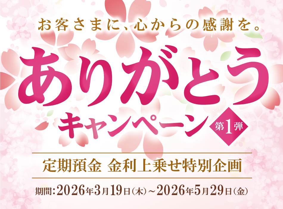 お客さまに、心からの感謝を。ありがとうキャンペーン第1弾　定期預金 金利上乗せ特別企画　期間：2026年3月19日（木）～5月29日（金）