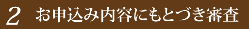 お申込み内容にもとづき審査