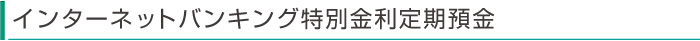 インターネットバンキング特別金利定期預金