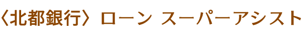 〈北都銀行〉ローン　スーパーアシスト