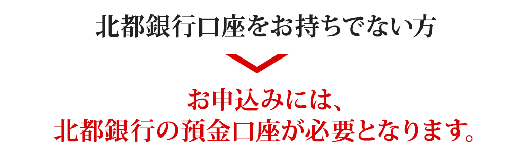 北都銀行口座をお持ちでない方のお申込みには、北都銀行の預金口座が必要となります。