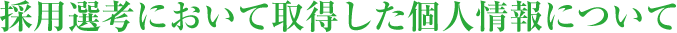 採用選考において取得した個人情報について