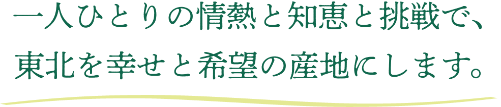 一人ひとりの情熱と知恵と挑戦で、東北を幸せと希望の産地にします。